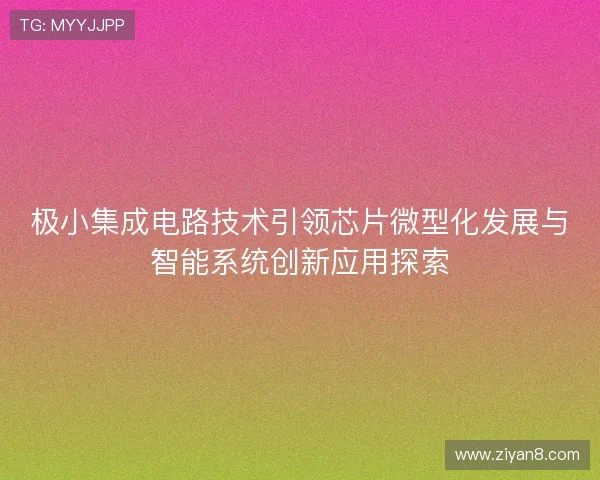 极小集成电路技术引领芯片微型化发展与智能系统创新应用探索 极小集成电路技术引领芯片微型化发展与智能系统创新应用探索